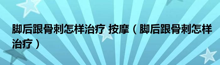 脚后跟骨刺怎样治疗 按摩（脚后跟骨刺怎样治疗）