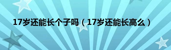 17岁还能长个子吗（17岁还能长高么）