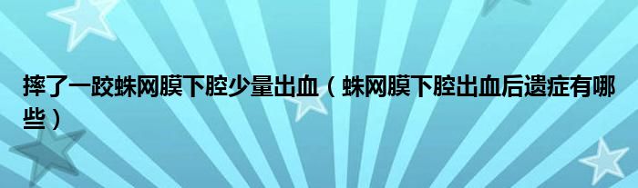 摔了一跤蛛网膜下腔少量出血（蛛网膜下腔出血后遗症有哪些）