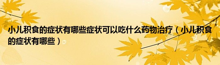 小儿积食的症状有哪些症状可以吃什么药物治疗（小儿积食的症状有哪些）