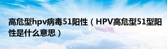 高危型hpv病毒51阳性（HPV高危型51型阳性是什么意思）