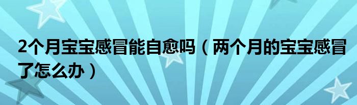 2个月宝宝感冒能自愈吗（两个月的宝宝感冒了怎么办）