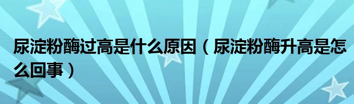 尿淀粉酶过高是什么原因（尿淀粉酶升高是怎么回事）