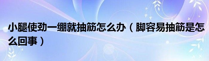 小腿使劲一绷就抽筋怎么办（脚容易抽筋是怎么回事）