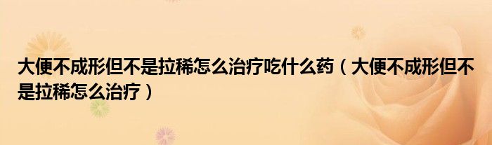 大便不成形但不是拉稀怎么治疗吃什么药（大便不成形但不是拉稀怎么治疗）