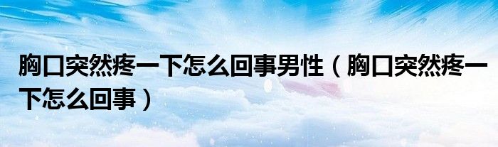 胸口突然疼一下怎么回事男性（胸口突然疼一下怎么回事）