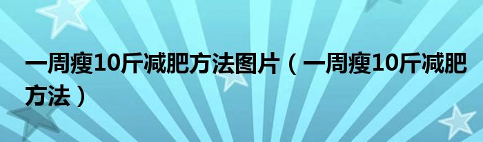 一周瘦10斤减肥方法图片（一周瘦10斤减肥方法）