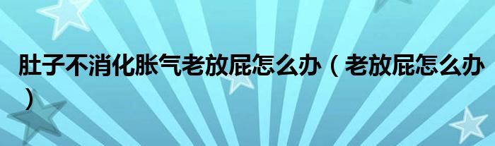 肚子不消化胀气老放屁怎么办（老放屁怎么办）