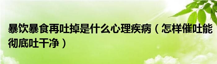 暴饮暴食再吐掉是什么心理疾病（怎样催吐能彻底吐干净）