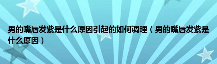 男的嘴唇发紫是什么原因引起的如何调理（男的嘴唇发紫是什么原因）