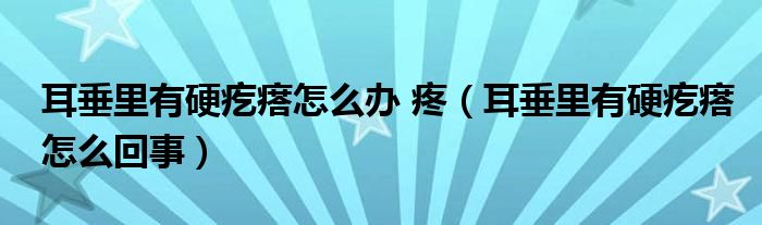 耳垂里有硬疙瘩怎么办 疼（耳垂里有硬疙瘩怎么回事）