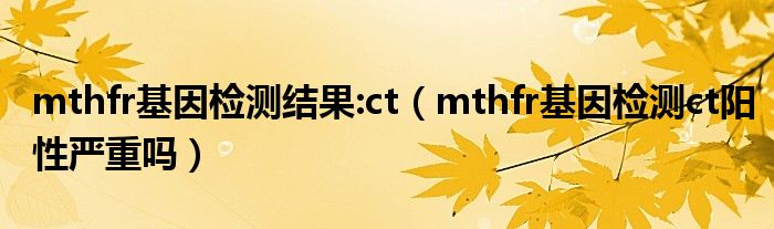 mthfr基因检测结果:ct（mthfr基因检测ct阳性严重吗）