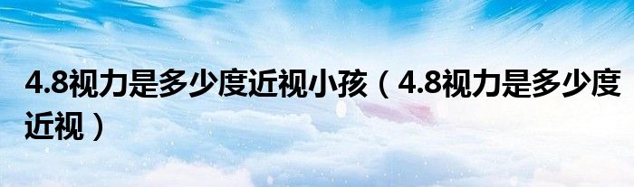 4.8视力是多少度近视小孩（4.8视力是多少度近视）