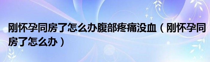 刚怀孕同房了怎么办腹部疼痛没血（刚怀孕同房了怎么办）