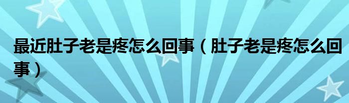 最近肚子老是疼怎么回事（肚子老是疼怎么回事）