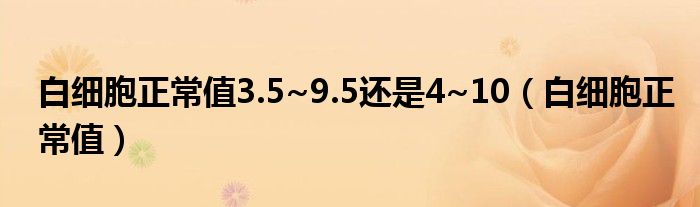 白细胞正常值3.5~9.5还是4~10（白细胞正常值）