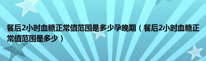 餐后2小时血糖正常值范围是多少孕晚期（餐后2小时血糖正常值范围是多少）