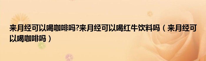 来月经可以喝咖啡吗?来月经可以喝红牛饮料吗（来月经可以喝咖啡吗）