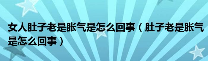 女人肚子老是胀气是怎么回事（肚子老是胀气是怎么回事）