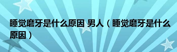 睡觉磨牙是什么原因 男人（睡觉磨牙是什么原因）