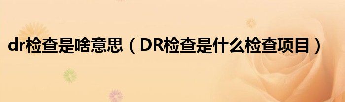 dr检查是啥意思（DR检查是什么检查项目）