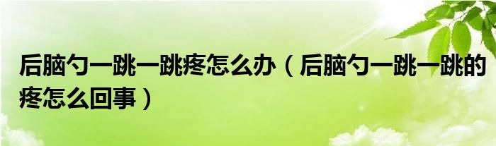 后脑勺一跳一跳疼怎么办（后脑勺一跳一跳的疼怎么回事）