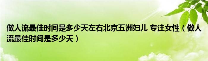 做人流最佳时间是多少天左右北京五洲妇儿 专注女性（做人流最佳时间是多少天）