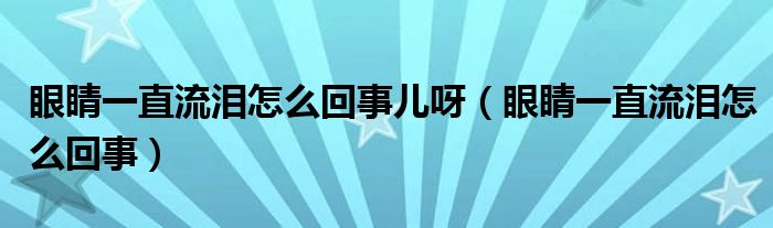 眼睛一直流泪怎么回事儿呀（眼睛一直流泪怎么回事）