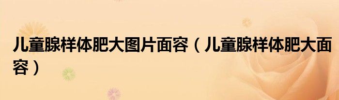 儿童腺样体肥大图片面容（儿童腺样体肥大面容）