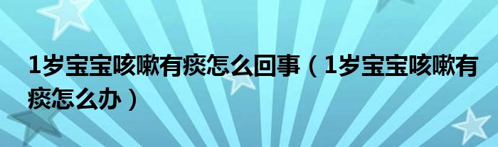 1岁宝宝咳嗽有痰怎么回事（1岁宝宝咳嗽有痰怎么办）