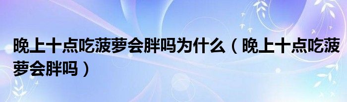 晚上十点吃菠萝会胖吗为什么（晚上十点吃菠萝会胖吗）