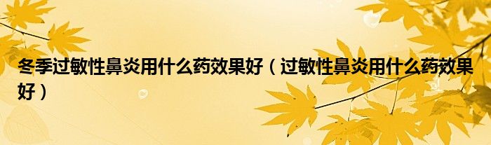 冬季过敏性鼻炎用什么药效果好（过敏性鼻炎用什么药效果好）