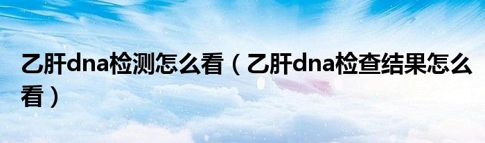 乙肝dna检测怎么看（乙肝dna检查结果怎么看）