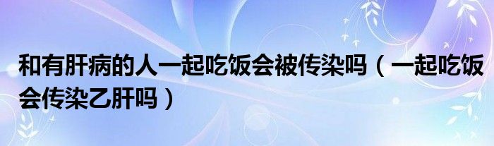 和有肝病的人一起吃饭会被传染吗（一起吃饭会传染乙肝吗）