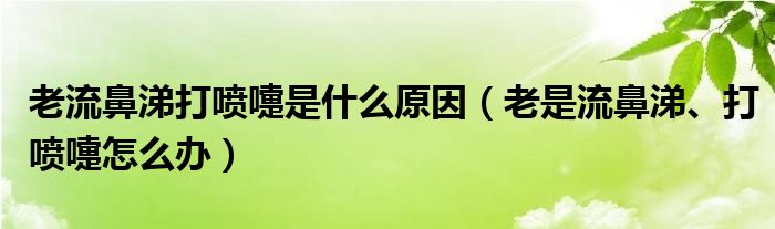 老流鼻涕打喷嚏是什么原因（老是流鼻涕、打喷嚏怎么办）