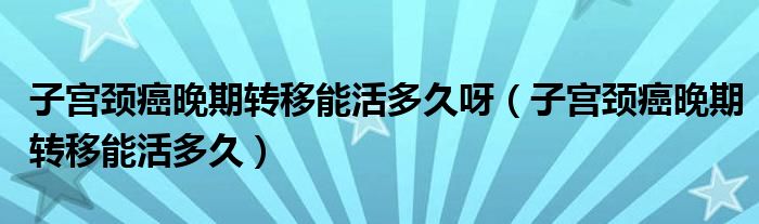 子宫颈癌晚期转移能活多久呀（子宫颈癌晚期转移能活多久）