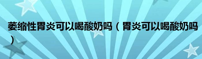 萎缩性胃炎可以喝酸奶吗（胃炎可以喝酸奶吗）