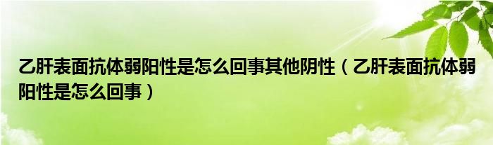 乙肝表面抗体弱阳性是怎么回事其他阴性（乙肝表面抗体弱阳性是怎么回事）