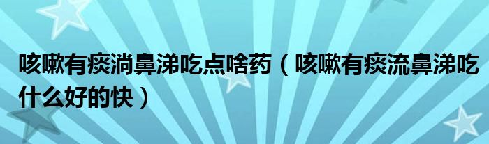 咳嗽有痰淌鼻涕吃点啥药（咳嗽有痰流鼻涕吃什么好的快）