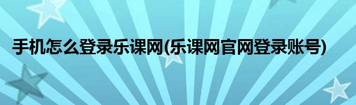 手机怎么登录乐课网(乐课网官网登录账号)