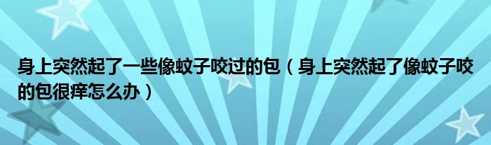 身上突然起了一些像蚊子咬过的包（身上突然起了像蚊子咬的包很痒怎么办）