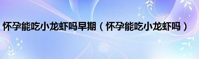 怀孕能吃小龙虾吗早期（怀孕能吃小龙虾吗）