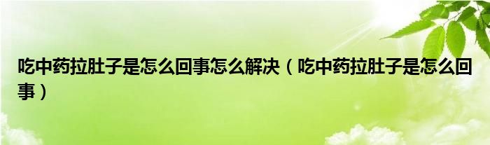 吃中药拉肚子是怎么回事怎么解决（吃中药拉肚子是怎么回事）