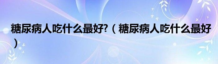 糖尿病人吃什么最好?（糖尿病人吃什么最好）