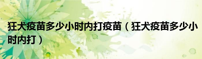 狂犬疫苗多少小时内打疫苗（狂犬疫苗多少小时内打）