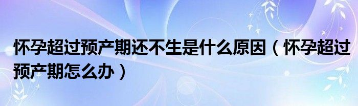 怀孕超过预产期还不生是什么原因（怀孕超过预产期怎么办）