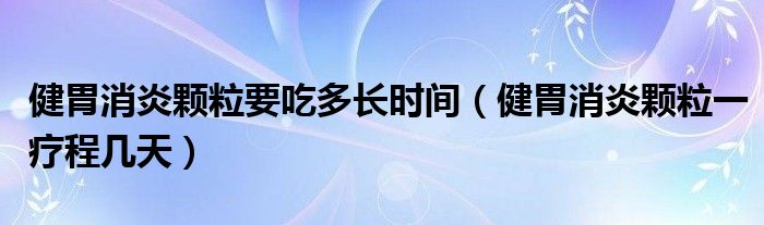 健胃消炎颗粒要吃多长时间（健胃消炎颗粒一疗程几天）