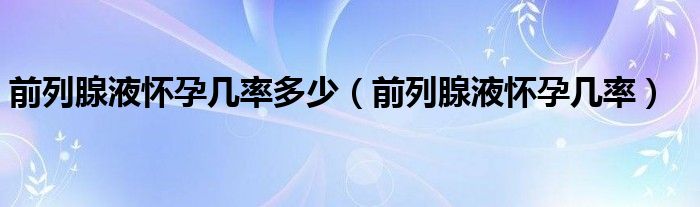 前列腺液怀孕几率多少（前列腺液怀孕几率）