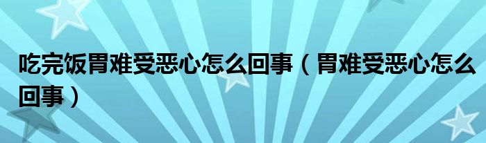 吃完饭胃难受恶心怎么回事（胃难受恶心怎么回事）