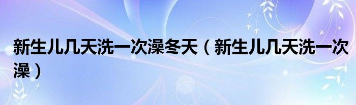 新生儿几天洗一次澡冬天（新生儿几天洗一次澡）